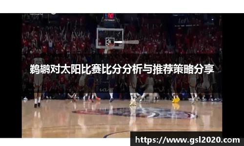 鹈鹕对太阳比赛比分分析与推荐策略分享